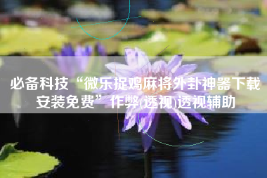 必备科技“微乐捉鸡麻将外卦神器下载安装免费	”作弊(透视)透视辅助