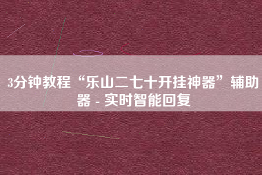 3分钟教程“乐山二七十开挂神器”辅助器 - 实时智能回复