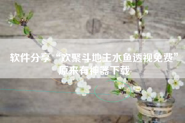 软件分享“欢聚斗地主水鱼透视免费	”原来有神器下载