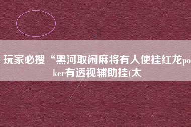 玩家必搜“黑河取闲麻将有人使挂红龙poker有透视辅助挂(太