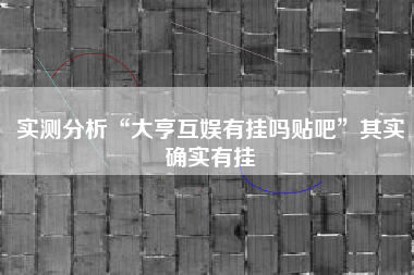 实测分析“大亨互娱有挂吗贴吧”其实确实有挂
