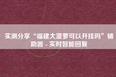 实测分享“福建大菠萝可以开挂吗”辅助器 - 实时智能回复