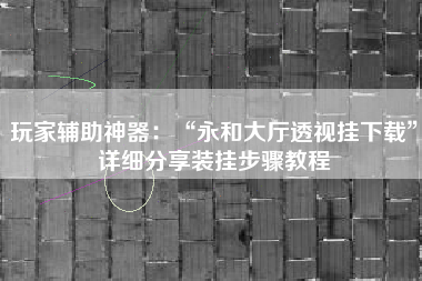 玩家辅助神器：“永和大厅透视挂下载”详细分享装挂步骤教程