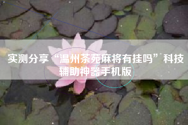 实测分享“温州茶苑麻将有挂吗”科技辅助神器手机版