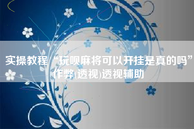 实操教程“玩呗麻将可以开挂是真的吗	”作弊(透视)透视辅助