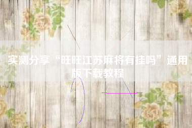 实测分享“旺旺江苏麻将有挂吗”通用版下载教程