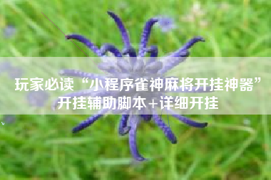 玩家必读“小程序雀神麻将开挂神器	”开挂辅助脚本+详细开挂