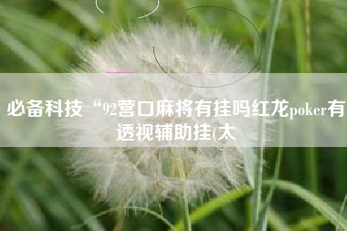 必备科技“92营口麻将有挂吗红龙poker有透视辅助挂(太