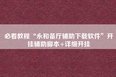 必看教程“永和备厅辅助下载软件	”开挂辅助脚本+详细开挂
