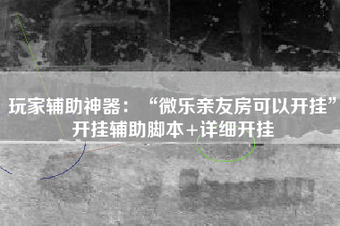 玩家辅助神器：“微乐亲友房可以开挂	”开挂辅助脚本+详细开挂