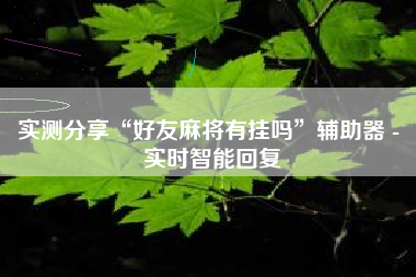 实测分享“好友麻将有挂吗”辅助器 - 实时智能回复