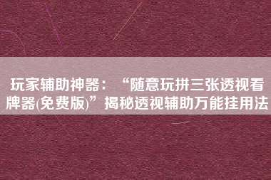 玩家辅助神器：“随意玩拼三张透视看牌器(免费版)”揭秘透视辅助万能挂用法
