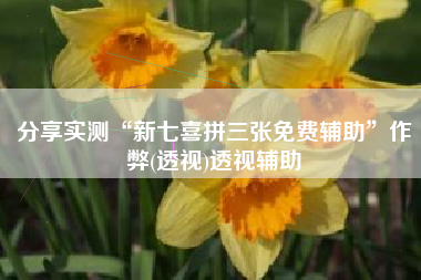 分享实测“新七喜拼三张免费辅助”作弊(透视)透视辅助