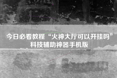 今日必看教程“火神大厅可以开挂吗”科技辅助神器手机版