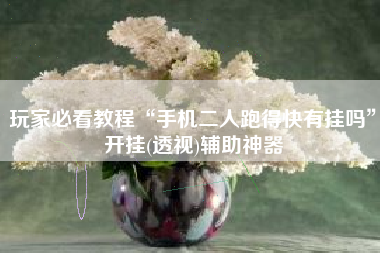 玩家必看教程“手机二人跑得快有挂吗”开挂(透视)辅助神器