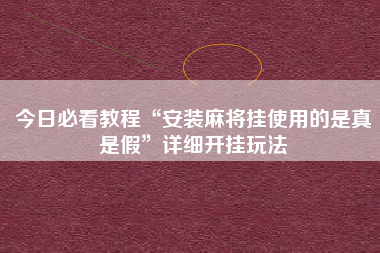 今日必看教程“安装麻将挂使用的是真是假”详细开挂玩法
