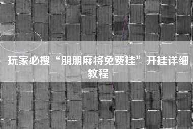 玩家必搜“朋朋麻将免费挂”开挂详细教程