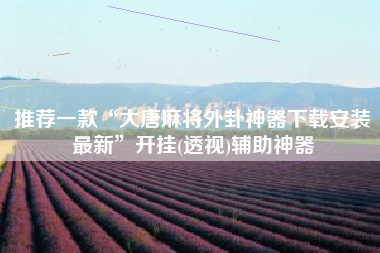 推荐一款“大唐麻将外卦神器下载安装最新”开挂(透视)辅助神器