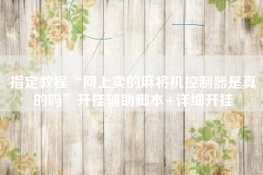 指定教程“网上卖的麻将机控制器是真的吗”开挂辅助脚本+详细开挂