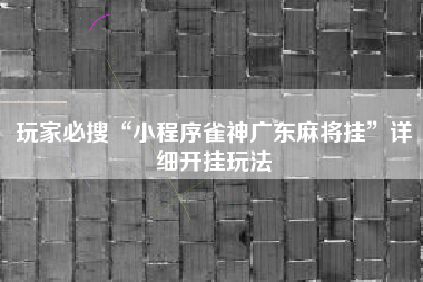 玩家必搜“小程序雀神广东麻将挂”详细开挂玩法