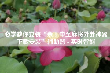 必学教你安装“余干中至麻将外卦神器下载安装	”辅助器 - 实时智能