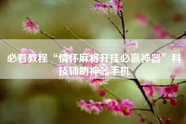 必看教程“情怀麻将开挂必赢神器”科技辅助神器手机