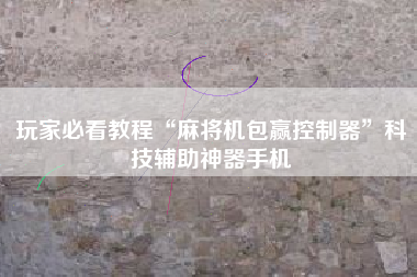 玩家必看教程“麻将机包赢控制器”科技辅助神器手机