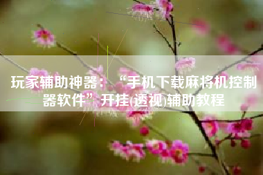 玩家辅助神器：“手机下载麻将机控制器软件	”开挂(透视)辅助教程