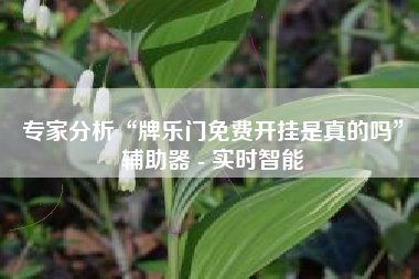 专家分析“牌乐门免费开挂是真的吗	”辅助器 - 实时智能