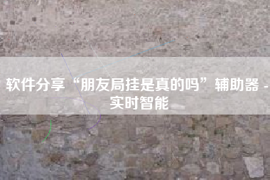软件分享“朋友局挂是真的吗	”辅助器 - 实时智能