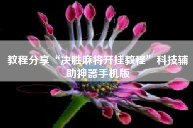 教程分享“决胜麻将开挂教程	”科技辅助神器手机版