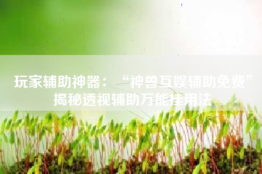 玩家辅助神器：“神兽互娱辅助免费	”揭秘透视辅助万能挂用法