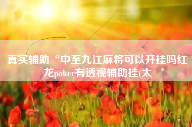 真实辅助“中至九江麻将可以开挂吗红龙poker有透视辅助挂(太