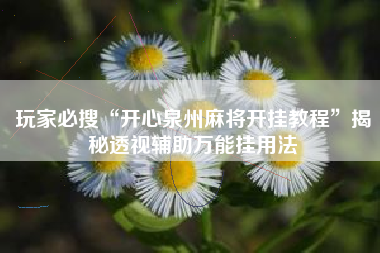 玩家必搜“开心泉州麻将开挂教程	”揭秘透视辅助万能挂用法