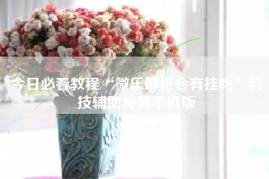 今日必看教程“微乐麻将会有挂吗	”科技辅助神器手机版
