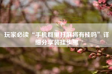 玩家必读“手机群里打麻将有挂吗”详细分享装挂步骤