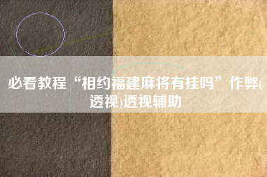 必看教程“相约福建麻将有挂吗”作弊(透视)透视辅助