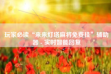 玩家必读“来来灯塔麻将免费挂	”辅助器 - 实时智能回复