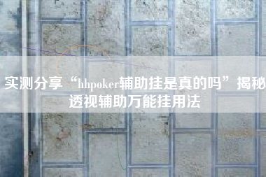 实测分享“hhpoker辅助挂是真的吗”揭秘透视辅助万能挂用法