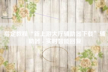 指定教程“新上游大厅辅助器下载”辅助器 - 实时智能回复