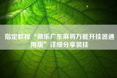 指定教程“微乐广东麻将万能开挂器通用版”详细分享装挂