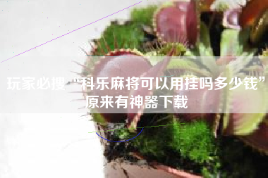玩家必搜“科乐麻将可以用挂吗多少钱”原来有神器下载
