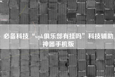 必备科技“wpk俱乐部有挂吗”科技辅助神器手机版