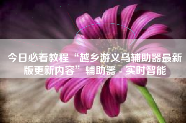 今日必看教程“越乡游义乌辅助器最新版更新内容”辅助器 - 实时智能