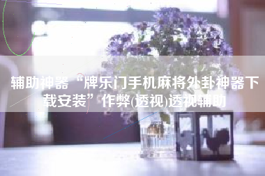 辅助神器“牌乐门手机麻将外卦神器下载安装	”作弊(透视)透视辅助