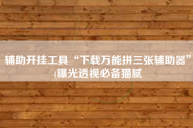 辅助开挂工具“下载万能拼三张辅助器”(曝光透视必备猫腻