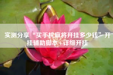 实测分享“买手机麻将开挂多少钱”开挂辅助脚本+详细开挂 实测分享“买手机麻将开挂多少钱”开挂辅助脚本+详细开挂