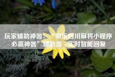 玩家辅助神器：“微乐四川麻将小程序必赢神器”辅助器 - 实时智能回复