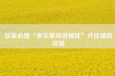 玩家必搜“多乐够级透视挂	”开挂辅助详细