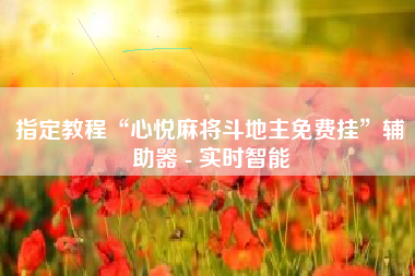 指定教程“心悦麻将斗地主免费挂”辅助器 - 实时智能